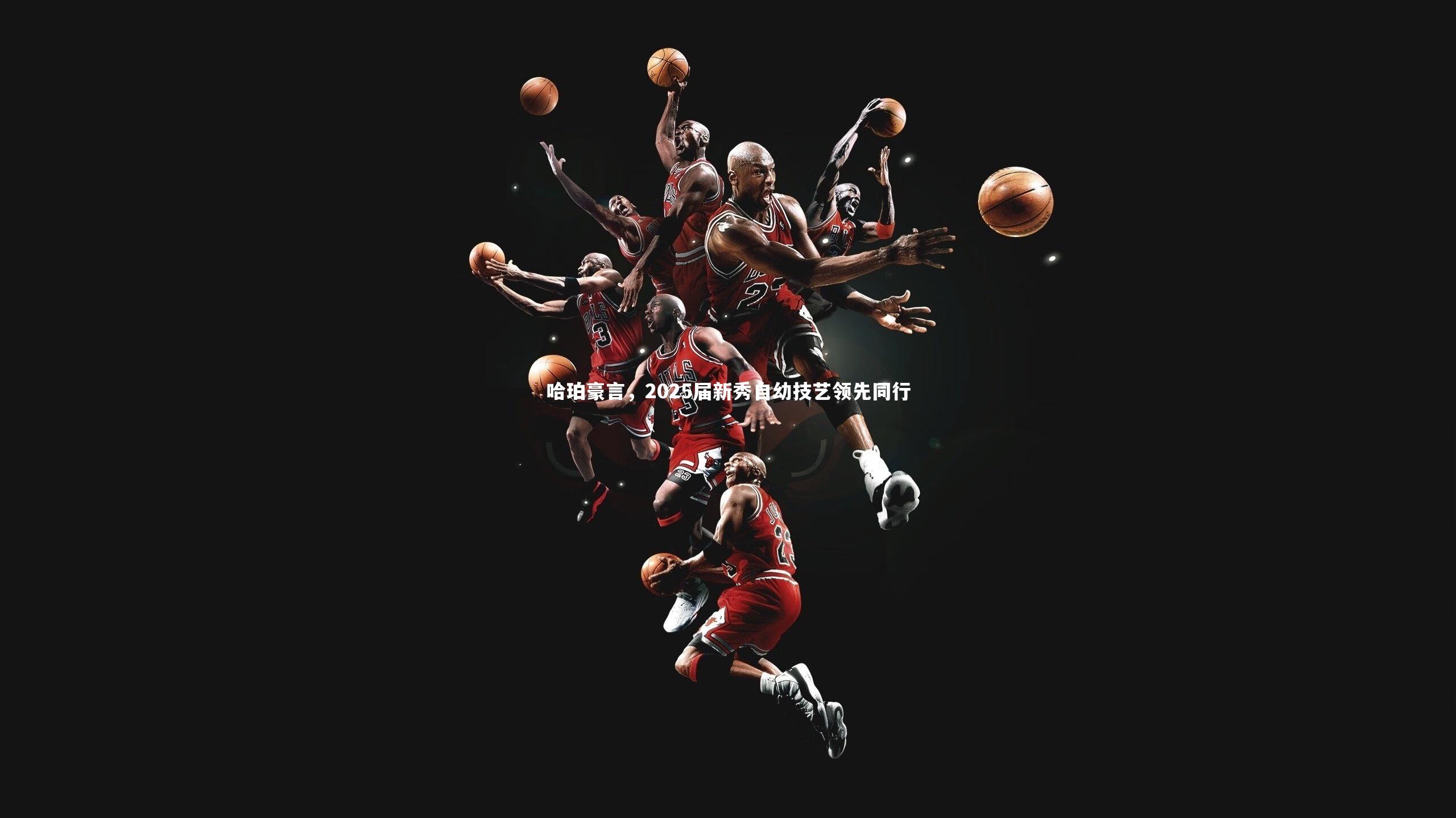 哈珀豪言，2025届新秀自幼技艺领先同行