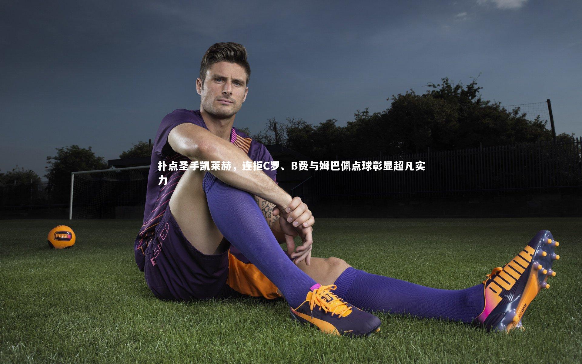 扑点圣手凯莱赫，连拒C罗、B费与姆巴佩点球彰显超凡实力