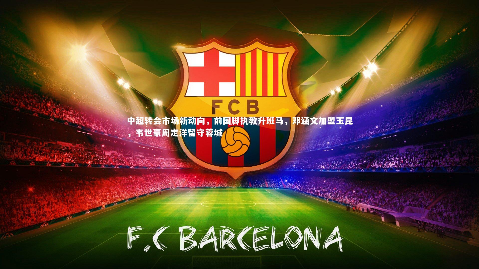 中超转会市场新动向，前国脚执教升班马，邓涵文加盟玉昆，韦世豪周定洋留守蓉城