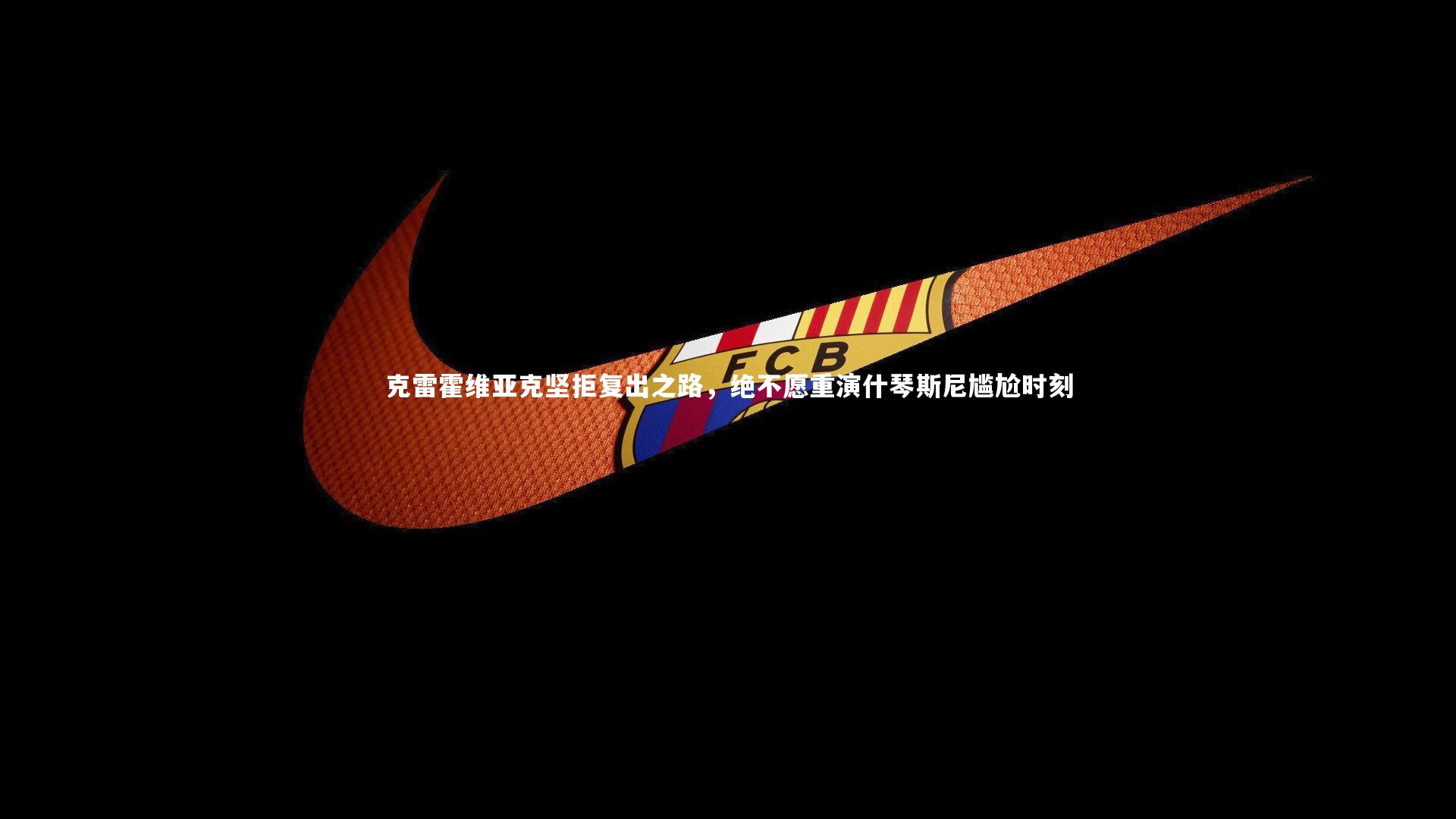 克雷霍维亚克坚拒复出之路，绝不愿重演什琴斯尼尴尬时刻