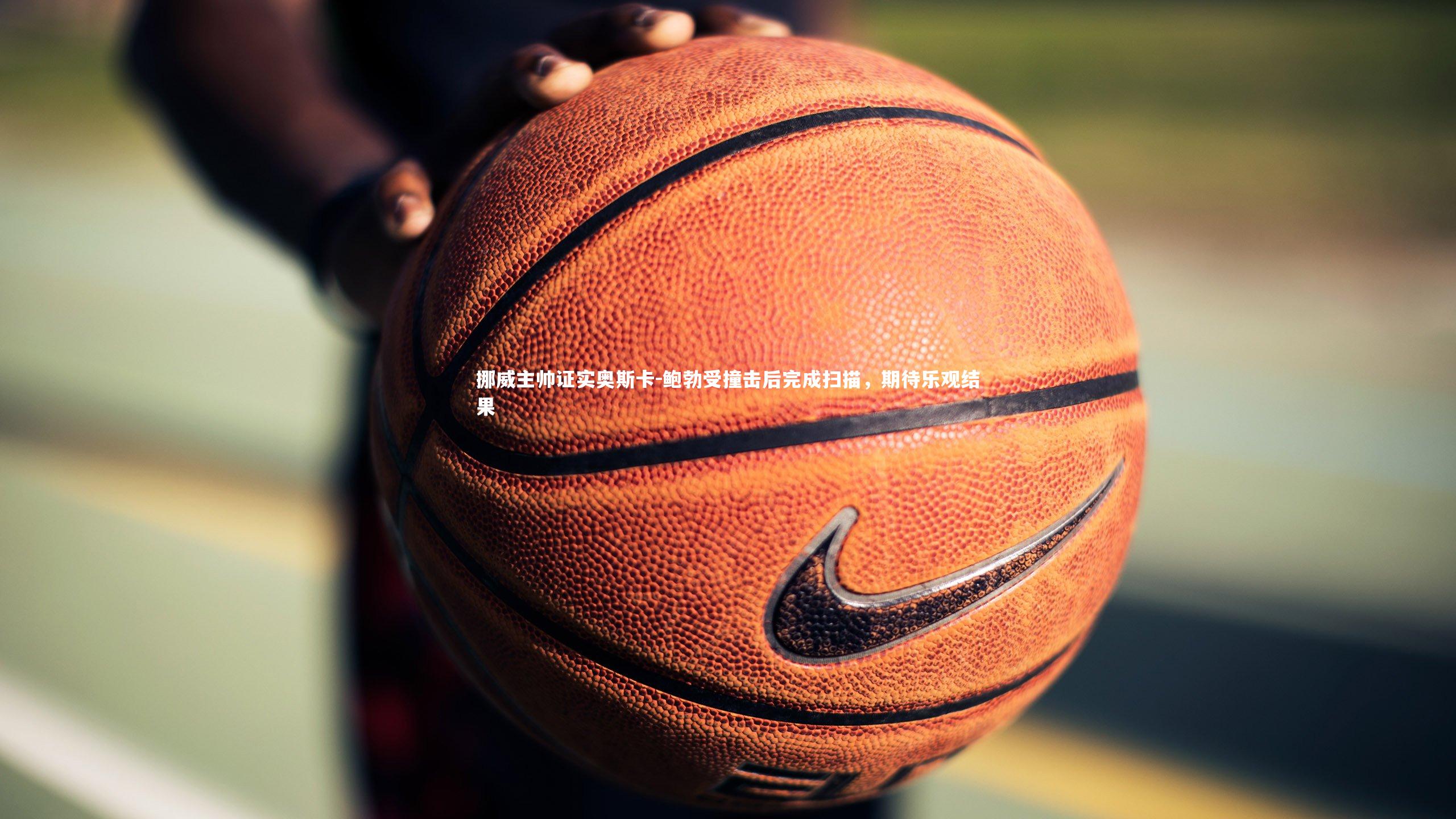 挪威主帅证实奥斯卡-鲍勃受撞击后完成扫描，期待乐观结果